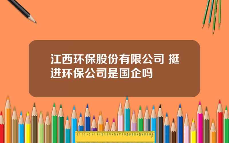 江西环保股份有限公司 挺进环保公司是国企吗